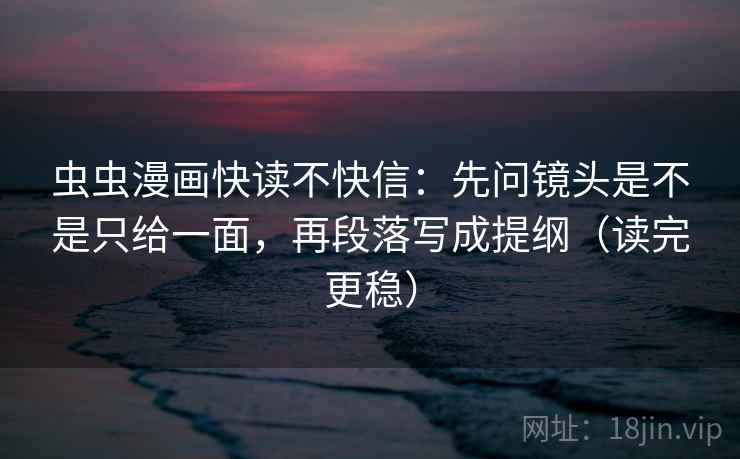 虫虫漫画快读不快信：先问镜头是不是只给一面，再段落写成提纲（读完更稳）
