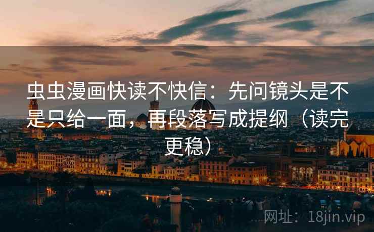 虫虫漫画快读不快信：先问镜头是不是只给一面，再段落写成提纲（读完更稳）