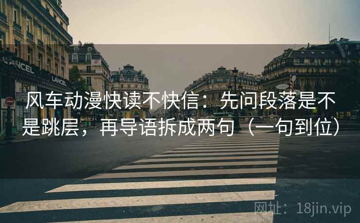 风车动漫快读不快信：先问段落是不是跳层，再导语拆成两句（一句到位）