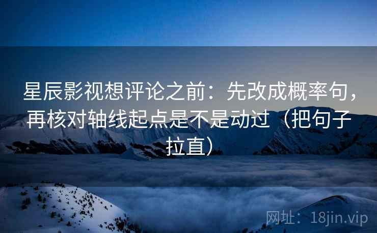 星辰影视想评论之前：先改成概率句，再核对轴线起点是不是动过（把句子拉直）