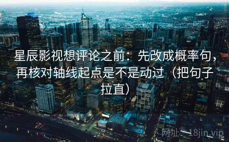 星辰影视想评论之前：先改成概率句，再核对轴线起点是不是动过（把句子拉直）