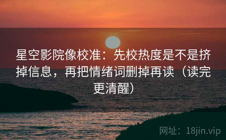 星空影院像校准：先校热度是不是挤掉信息，再把情绪词删掉再读（读完更清醒）