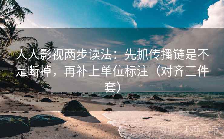 人人影视两步读法：先抓传播链是不是断掉，再补上单位标注（对齐三件套）