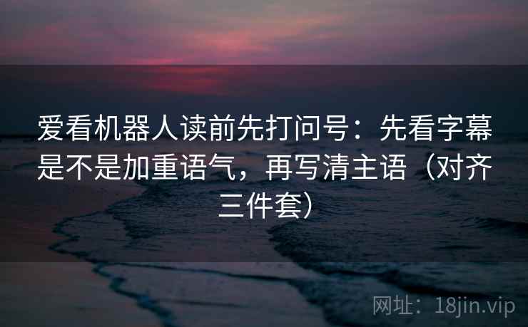 爱看机器人读前先打问号：先看字幕是不是加重语气，再写清主语（对齐三件套）