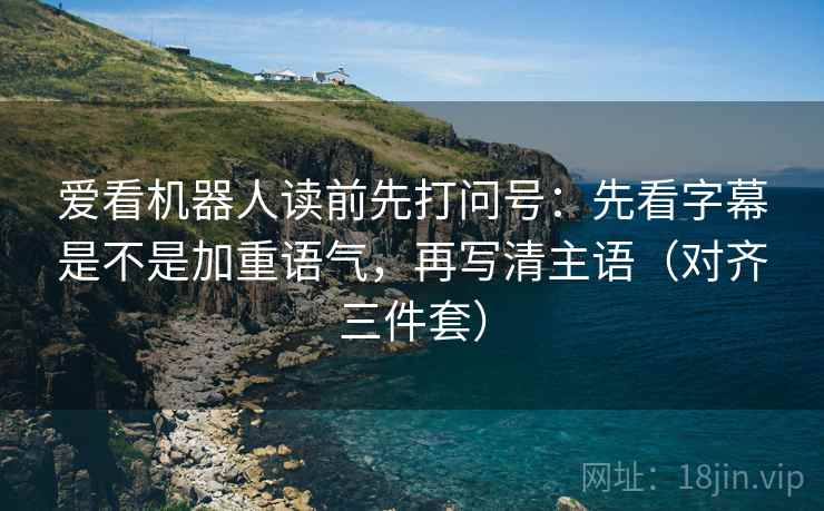 爱看机器人读前先打问号：先看字幕是不是加重语气，再写清主语（对齐三件套）