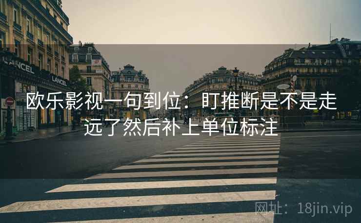 欧乐影视一句到位：盯推断是不是走远了然后补上单位标注
