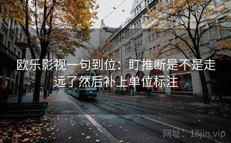 欧乐影视一句到位：盯推断是不是走远了然后补上单位标注