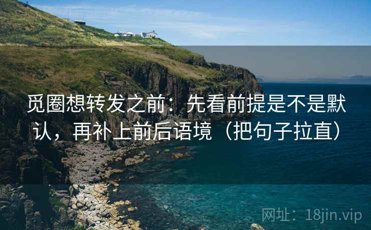 觅圈想转发之前：先看前提是不是默认，再补上前后语境（把句子拉直）