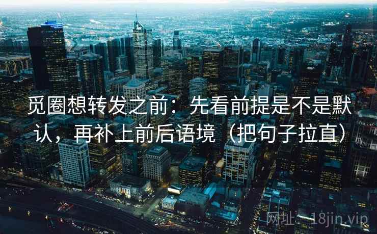觅圈想转发之前：先看前提是不是默认，再补上前后语境（把句子拉直）