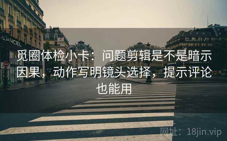 觅圈体检小卡：问题剪辑是不是暗示因果，动作写明镜头选择，提示评论也能用