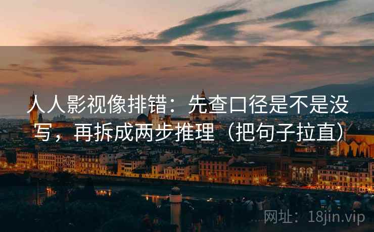 人人影视像排错：先查口径是不是没写，再拆成两步推理（把句子拉直）