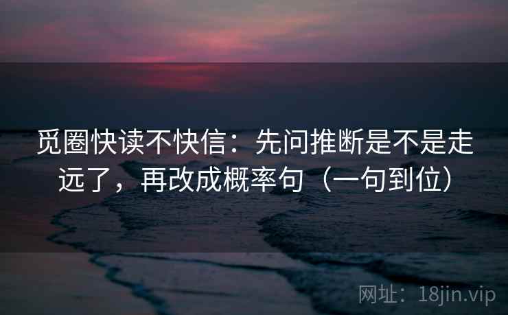 觅圈快读不快信：先问推断是不是走远了，再改成概率句（一句到位）