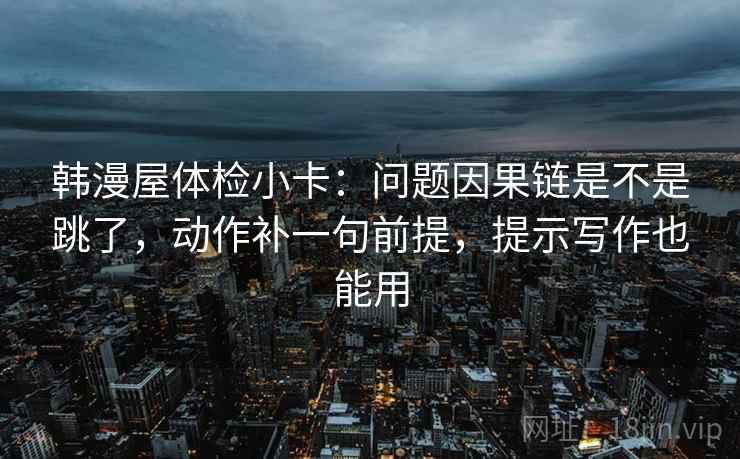 韩漫屋体检小卡：问题因果链是不是跳了，动作补一句前提，提示写作也能用