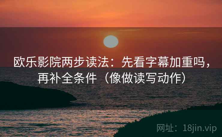 欧乐影院两步读法：先看字幕加重吗，再补全条件（像做读写动作）
