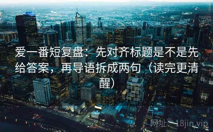爱一番短复盘:先对齐标题是不是先给答案,再导语拆成两句(读完更清醒)