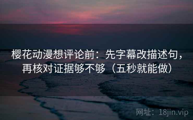 樱花动漫想评论前：先字幕改描述句，再核对证据够不够（五秒就能做）