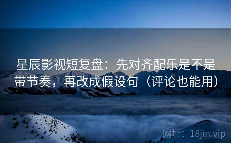 星辰影视短复盘:先对齐配乐是不是带节奏,再改成假设句(评论也能用)
