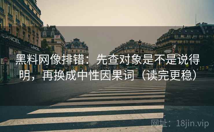 黑料网像排错：先查对象是不是说得明，再换成中性因果词（读完更稳）