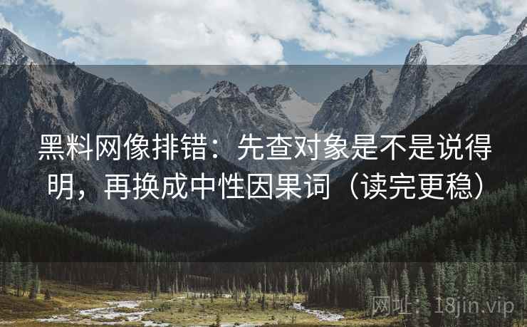 黑料网像排错：先查对象是不是说得明，再换成中性因果词（读完更稳）