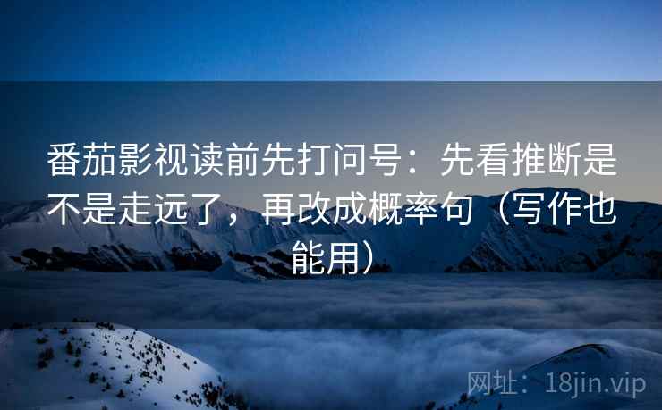番茄影视读前先打问号：先看推断是不是走远了，再改成概率句（写作也能用）