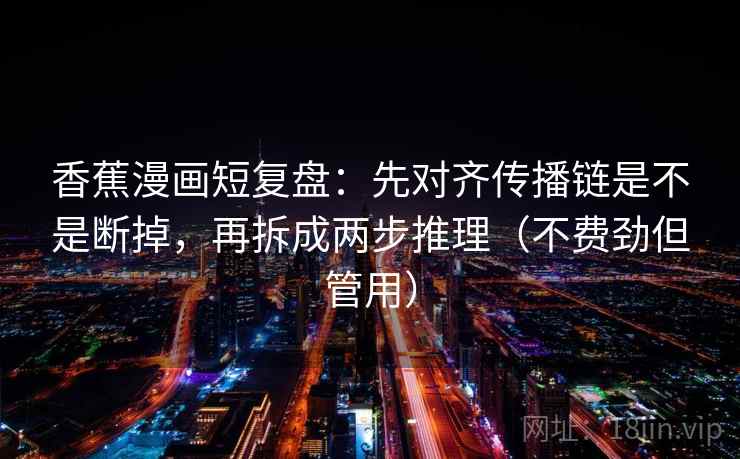 香蕉漫画短复盘:先对齐传播链是不是断掉,再拆成两步推理(不费劲但管用) 香蕉漫画短复盘:先对齐传播链是不是断掉,再拆成两步推理(不费劲但管用)