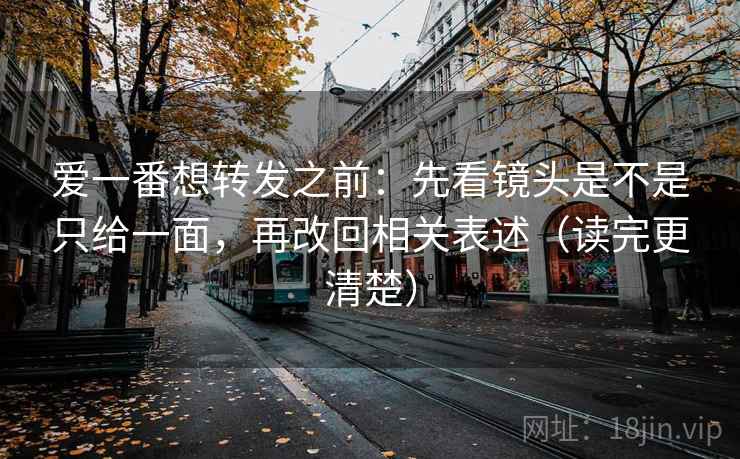爱一番想转发之前：先看镜头是不是只给一面，再改回相关表述（读完更清楚）