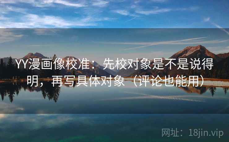 YY漫画像校准：先校对象是不是说得明，再写具体对象（评论也能用）