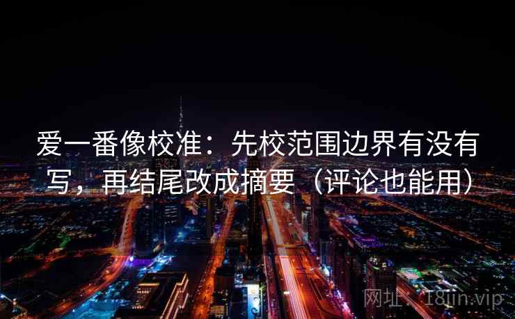 爱一番像校准：先校范围边界有没有写，再结尾改成摘要（评论也能用）