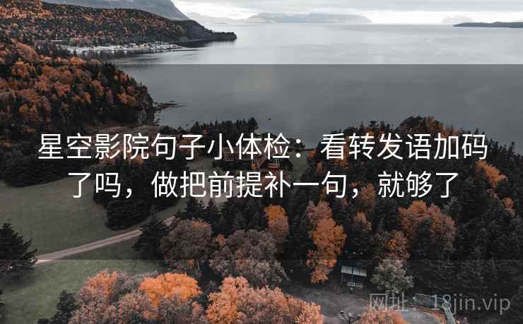星空影院句子小体检:看转发语加码了吗,做把前提补一句,就够了 星空影院句子小体检:看转发语加码了吗,做把前提补一句,就够了