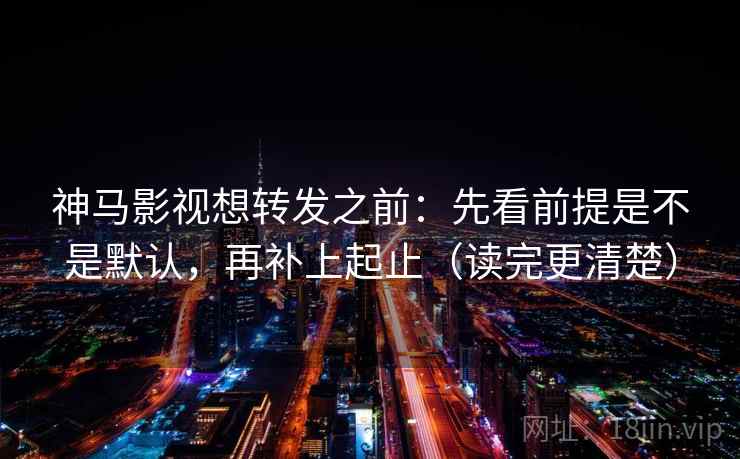 神马影视想转发之前：先看前提是不是默认，再补上起止（读完更清楚）