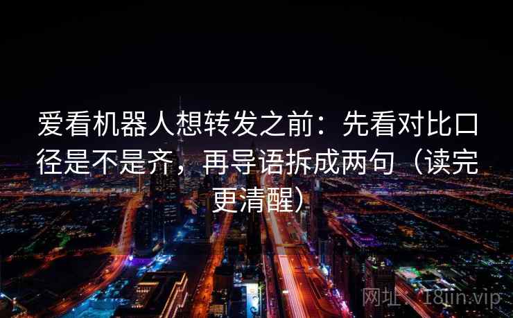 爱看机器人想转发之前：先看对比口径是不是齐，再导语拆成两句（读完更清醒）