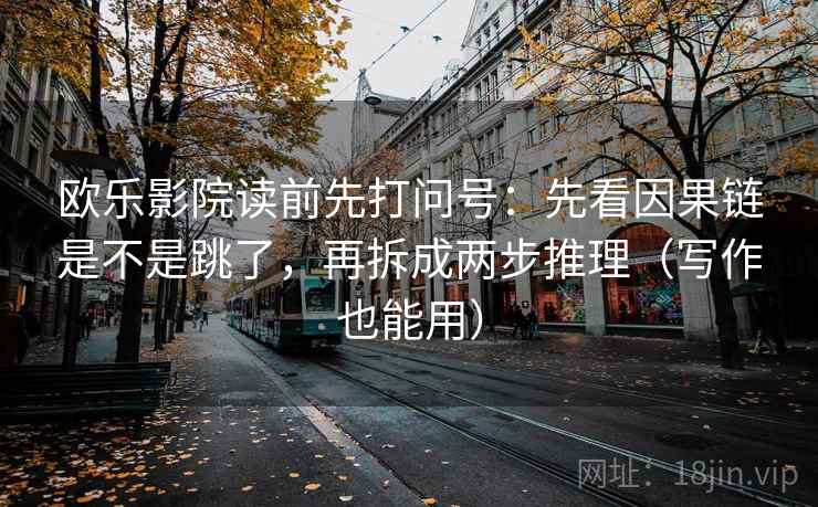 欧乐影院读前先打问号：先看因果链是不是跳了，再拆成两步推理（写作也能用）