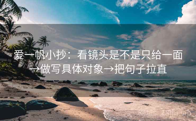 爱一帆小抄:看镜头是不是只给一面→做写具体对象→把句子拉直 爱一帆小抄:看镜头是不是只给一面→做写具体对象→把句子拉直