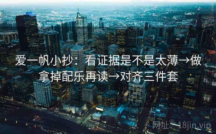 爱一帆小抄：看证据是不是太薄→做拿掉配乐再读→对齐三件套