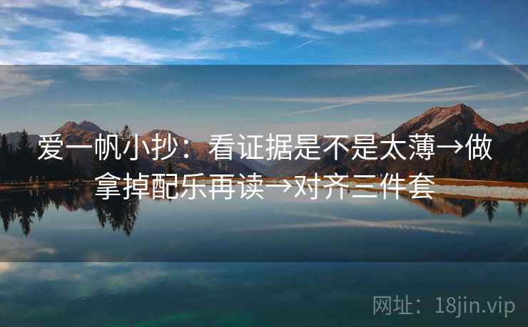 爱一帆小抄：看证据是不是太薄→做拿掉配乐再读→对齐三件套