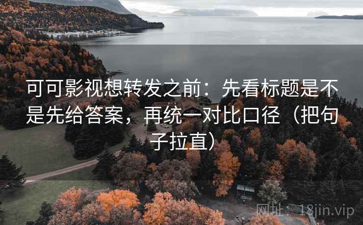 可可影视想转发之前:先看标题是不是先给答案,再统一对比口径(把句子拉直)