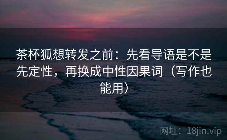 茶杯狐想转发之前：先看导语是不是先定性，再换成中性因果词（写作也能用）