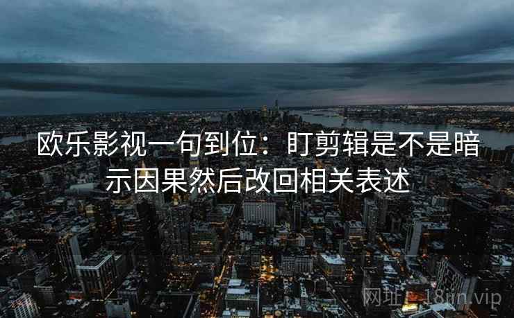 欧乐影视一句到位：盯剪辑是不是暗示因果然后改回相关表述