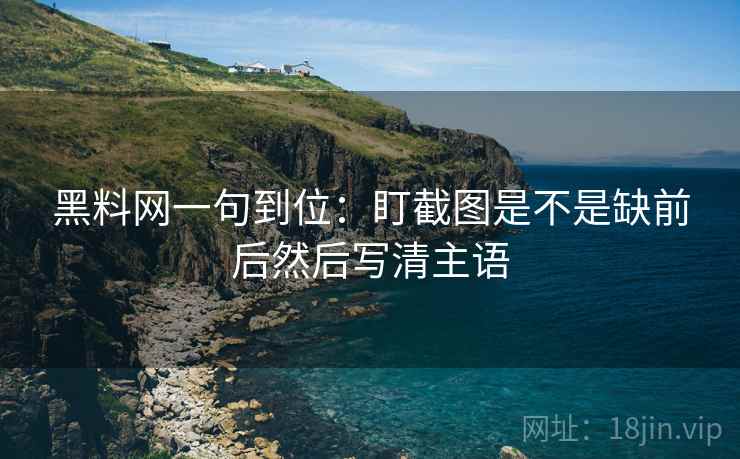 黑料网一句到位:盯截图是不是缺前后然后写清主语
