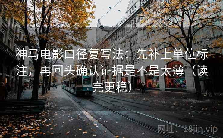 神马电影口径复写法：先补上单位标注，再回头确认证据是不是太薄（读完更稳）