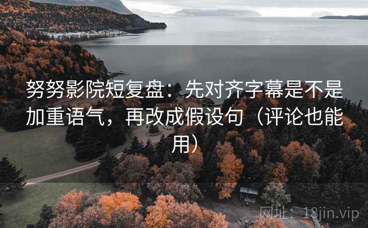 努努影院短复盘:先对齐字幕是不是加重语气,再改成假设句(评论也能用) 努努影院短复盘:先对齐字幕是不是加重语气,再改成假设句(评论也能用)