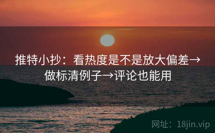推特小抄:看热度是不是放大偏差→做标清例子→评论也能用 推特小抄:看热度是不是放大偏差→做标清例子→评论也能用