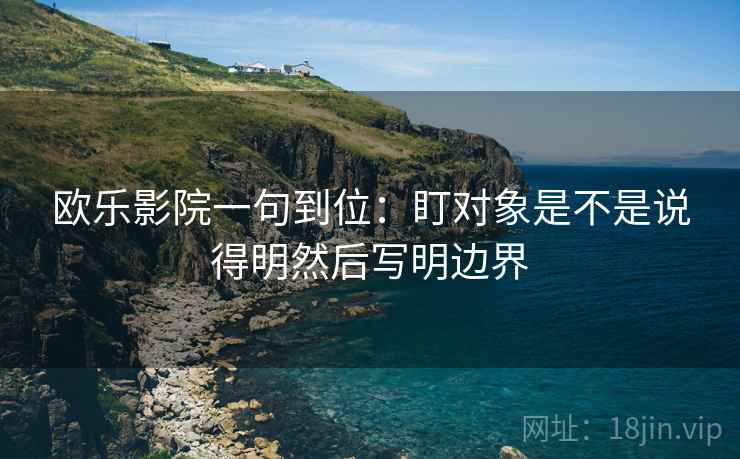 欧乐影院一句到位：盯对象是不是说得明然后写明边界