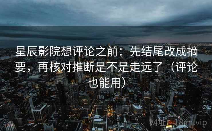 星辰影院想评论之前：先结尾改成摘要，再核对推断是不是走远了（评论也能用）