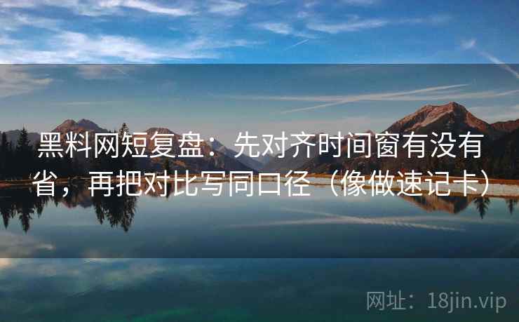 黑料网短复盘：先对齐时间窗有没有省，再把对比写同口径（像做速记卡）