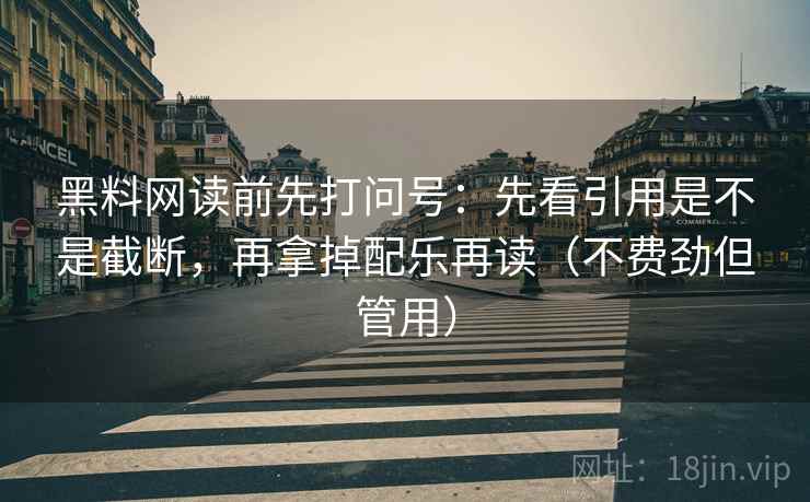 黑料网读前先打问号：先看引用是不是截断，再拿掉配乐再读（不费劲但管用）