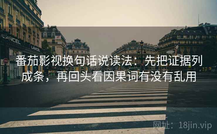 番茄影视换句话说读法:先把证据列成条,再回头看因果词有没有乱用 番茄影视换句话说读法:先把证据列成条,再回头看因果词有没有乱用