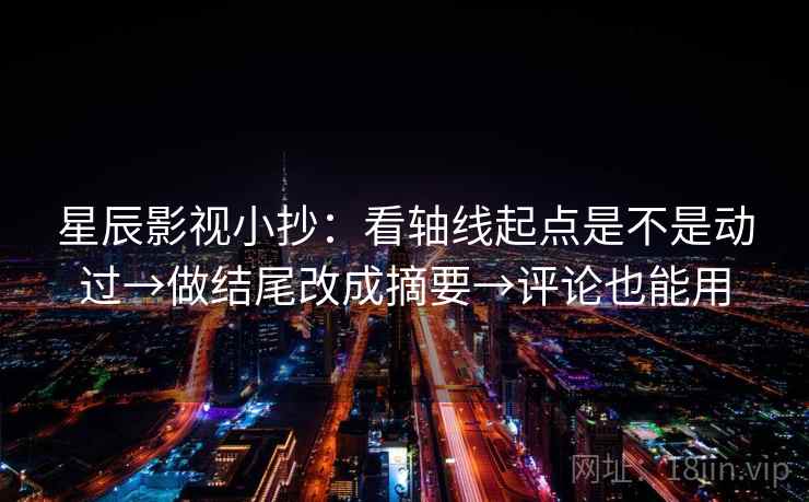 星辰影视小抄:看轴线起点是不是动过→做结尾改成摘要→评论也能用 星辰影视小抄:看轴线起点是不是动过→做结尾改成摘要→评论也能用