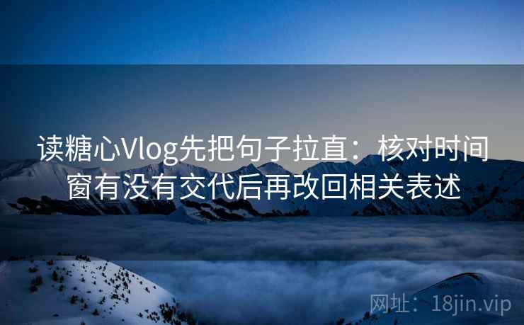读糖心Vlog先把句子拉直:核对时间窗有没有交代后再改回相关表述