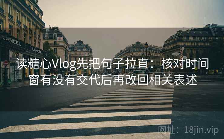 读糖心Vlog先把句子拉直：核对时间窗有没有交代后再改回相关表述
